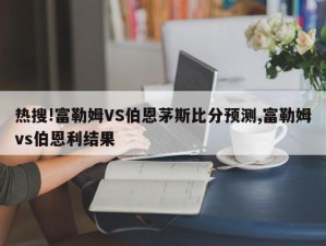 热搜!富勒姆VS伯恩茅斯比分预测,富勒姆vs伯恩利结果