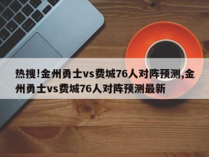 热搜!金州勇士vs费城76人对阵预测,金州勇士vs费城76人对阵预测最新