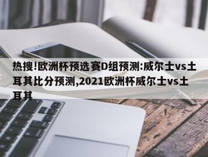 热搜!欧洲杯预选赛D组预测:威尔士vs土耳其比分预测,2021欧洲杯威尔士vs土耳其