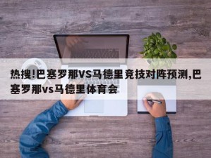 热搜!巴塞罗那VS马德里竞技对阵预测,巴塞罗那vs马德里体育会