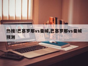 热搜!巴塞罗那vs曼城,巴塞罗那vs曼城预测