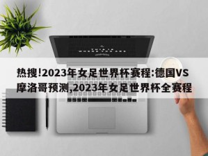 热搜!2023年女足世界杯赛程:德国VS摩洛哥预测,2023年女足世界杯全赛程