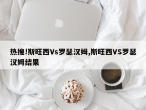 热搜!斯旺西Vs罗瑟汉姆,斯旺西VS罗瑟汉姆结果