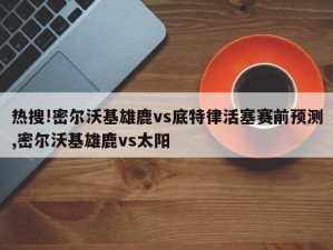 热搜!密尔沃基雄鹿vs底特律活塞赛前预测,密尔沃基雄鹿vs太阳