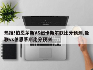 热搜!伯恩茅斯VS纽卡斯尔联比分预测,曼联vs伯恩茅斯比分预测