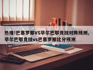 热搜!巴塞罗那VS毕尔巴鄂竞技对阵预测,毕尔巴鄂竞技vs巴塞罗那比分预测