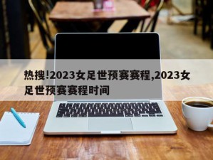 热搜!2023女足世预赛赛程,2023女足世预赛赛程时间