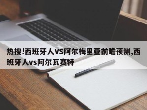 热搜!西班牙人VS阿尔梅里亚前瞻预测,西班牙人vs阿尔瓦赛特