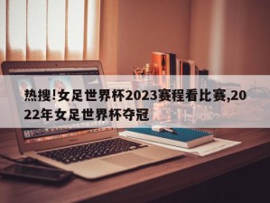 热搜!女足世界杯2023赛程看比赛,2022年女足世界杯夺冠