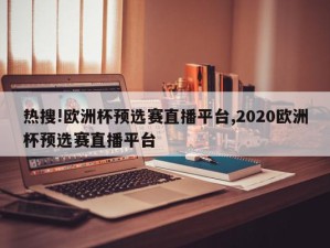 热搜!欧洲杯预选赛直播平台,2020欧洲杯预选赛直播平台