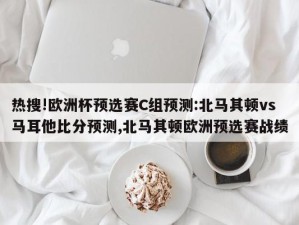 热搜!欧洲杯预选赛C组预测:北马其顿vs马耳他比分预测,北马其顿欧洲预选赛战绩