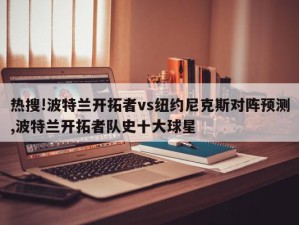 热搜!波特兰开拓者vs纽约尼克斯对阵预测,波特兰开拓者队史十大球星