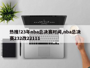 热搜!23年nba总决赛时间,nba总决赛232改22111