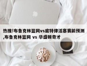 热搜!布鲁克林篮网vs底特律活塞赛前预测,布鲁克林篮网 vs 华盛顿奇才