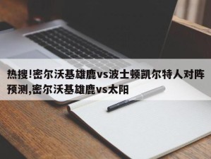 热搜!密尔沃基雄鹿vs波士顿凯尔特人对阵预测,密尔沃基雄鹿vs太阳