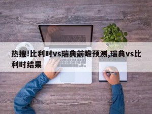 热搜!比利时vs瑞典前瞻预测,瑞典vs比利时结果