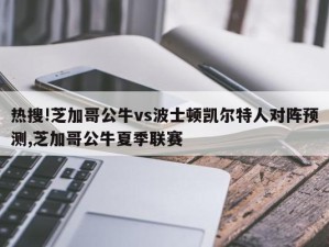 热搜!芝加哥公牛vs波士顿凯尔特人对阵预测,芝加哥公牛夏季联赛