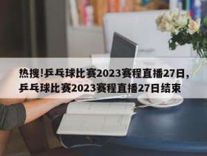 热搜!乒乓球比赛2023赛程直播27日,乒乓球比赛2023赛程直播27日结束