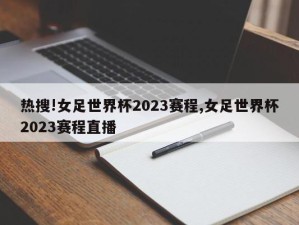 热搜!女足世界杯2023赛程,女足世界杯2023赛程直播