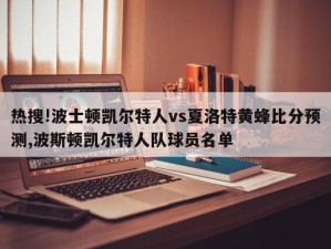 热搜!波士顿凯尔特人vs夏洛特黄蜂比分预测,波斯顿凯尔特人队球员名单