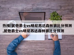 热搜!犹他爵士vs明尼苏达森林狼比分预测,犹他爵士vs明尼苏达森林狼比分预测