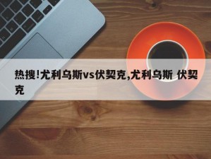 热搜!尤利乌斯vs伏契克,尤利乌斯 伏契克