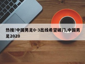 热搜!中国男足0-3出线希望破门,中国男足2020