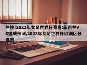 热搜!2023年女足世界杯赛程:新西兰VS挪威预测,2023年女足世界杯欧洲区预选赛