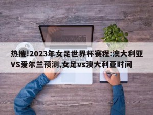 热搜!2023年女足世界杯赛程:澳大利亚VS爱尔兰预测,女足vs澳大利亚时间