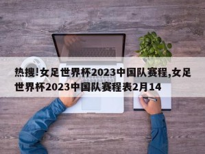 热搜!女足世界杯2023中国队赛程,女足世界杯2023中国队赛程表2月14