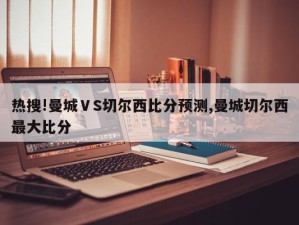 热搜!曼城ⅤS切尔西比分预测,曼城切尔西最大比分