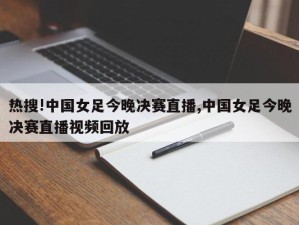 热搜!中国女足今晚决赛直播,中国女足今晚决赛直播视频回放