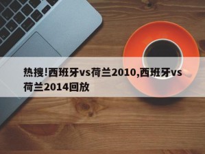 热搜!西班牙vs荷兰2010,西班牙vs荷兰2014回放