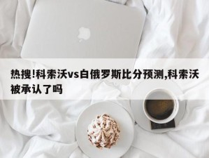 热搜!科索沃vs白俄罗斯比分预测,科索沃被承认了吗