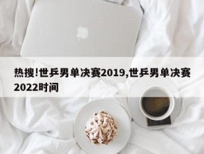 热搜!世乒男单决赛2019,世乒男单决赛2022时间