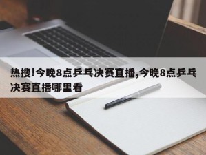 热搜!今晚8点乒乓决赛直播,今晚8点乒乓决赛直播哪里看