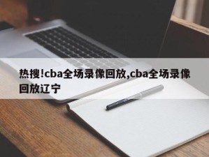 热搜!cba全场录像回放,cba全场录像回放辽宁