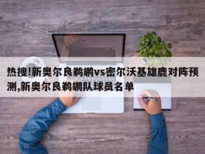 热搜!新奥尔良鹈鹕vs密尔沃基雄鹿对阵预测,新奥尔良鹈鹕队球员名单