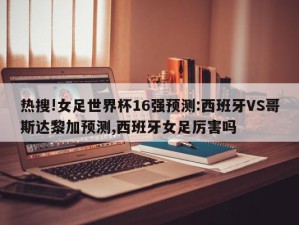 热搜!女足世界杯16强预测:西班牙VS哥斯达黎加预测,西班牙女足厉害吗