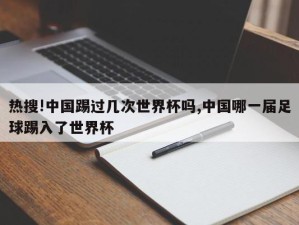 热搜!中国踢过几次世界杯吗,中国哪一届足球踢入了世界杯