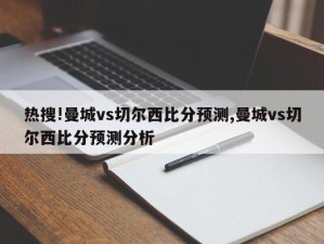 热搜!曼城vs切尔西比分预测,曼城vs切尔西比分预测分析