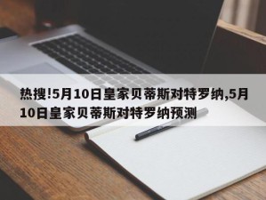 热搜!5月10日皇家贝蒂斯对特罗纳,5月10日皇家贝蒂斯对特罗纳预测