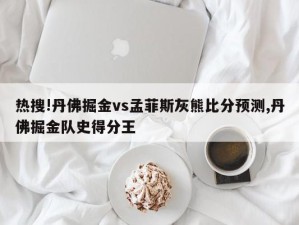 热搜!丹佛掘金vs孟菲斯灰熊比分预测,丹佛掘金队史得分王