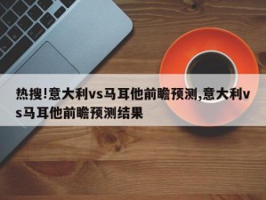 热搜!意大利vs马耳他前瞻预测,意大利vs马耳他前瞻预测结果