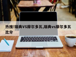 热搜!瑞典VS摩尔多瓦,瑞典vs摩尔多瓦比分