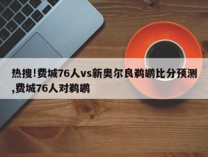 热搜!费城76人vs新奥尔良鹈鹕比分预测,费城76人对鹈鹕