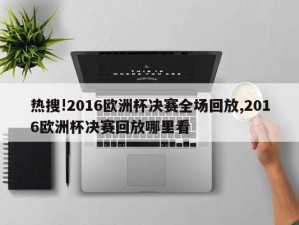 热搜!2016欧洲杯决赛全场回放,2016欧洲杯决赛回放哪里看