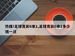 热搜!足球竞彩6串1,足球竞彩6串1多少钱一注