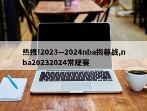 热搜!2023—2024nba揭幕战,nba20232024常规赛