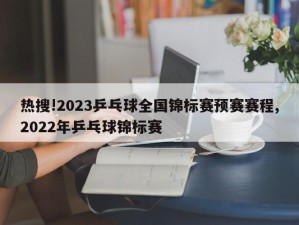 热搜!2023乒乓球全国锦标赛预赛赛程,2022年乒乓球锦标赛